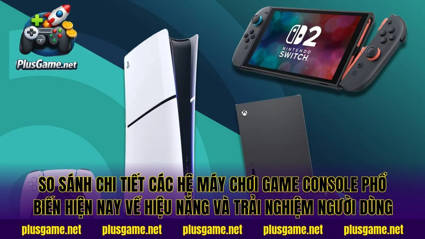 So sánh chi tiết các hệ máy chơi game Console phổ biến hiện nay về hiệu năng và trải nghiệm người dùng