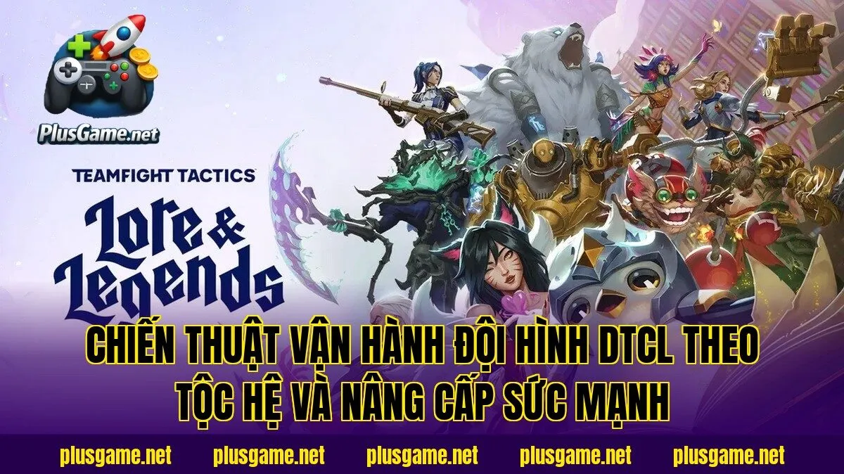 Chiến thuật vận hành đội hình DTCL theo tộc hệ và nâng cấp sức mạnh