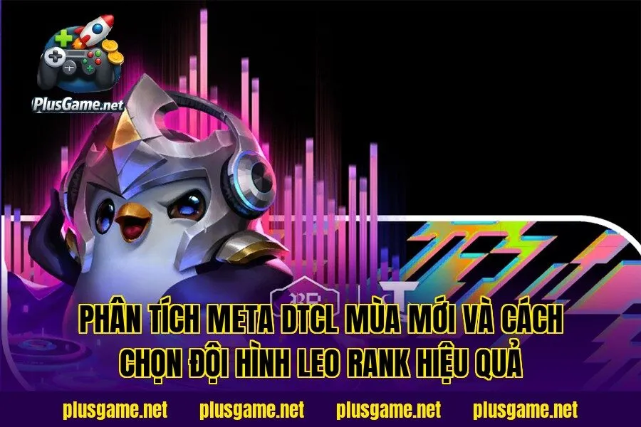 Phân tích meta DTCL mùa mới và cách chọn đội hình leo rank hiệu quả
