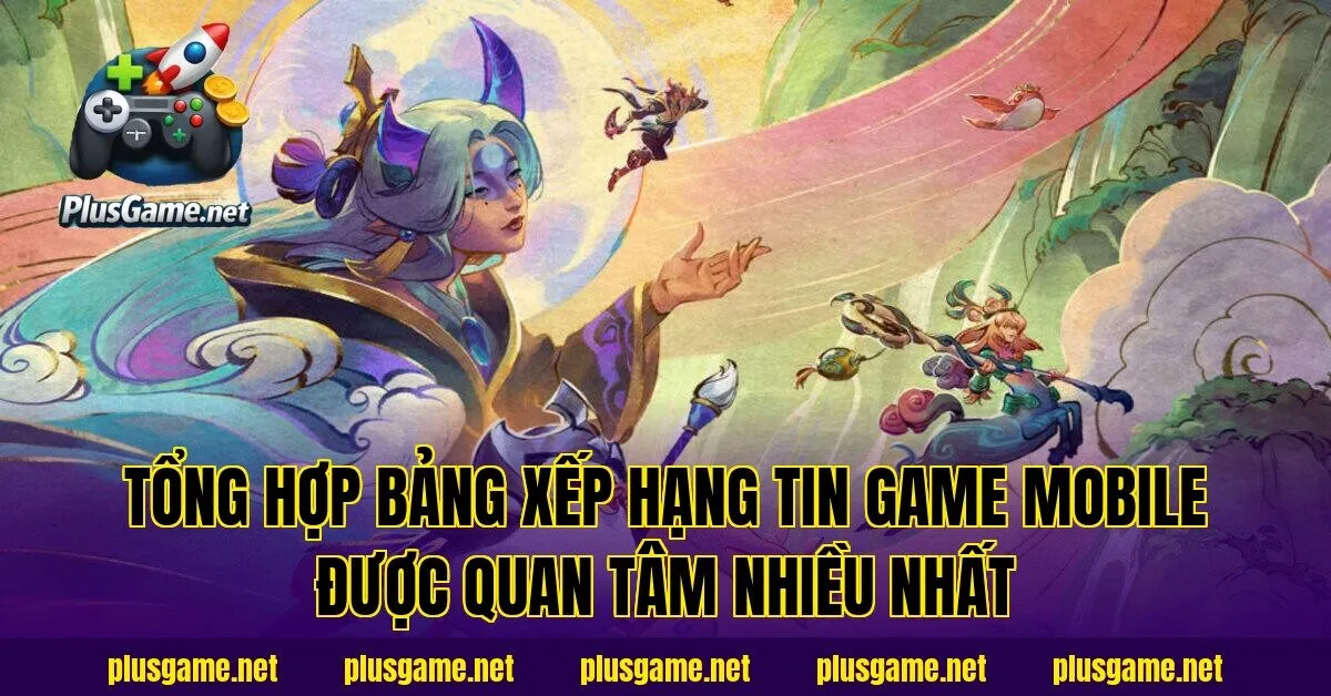 Tổng hợp bảng xếp hạng tin game mobile được quan tâm nhiều nhất
