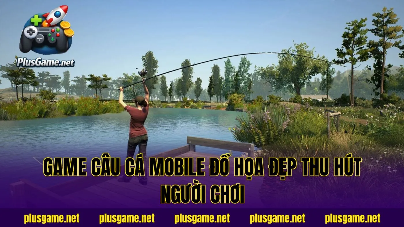 game câu cá mobile đồ họa đẹp thu hút người chơi