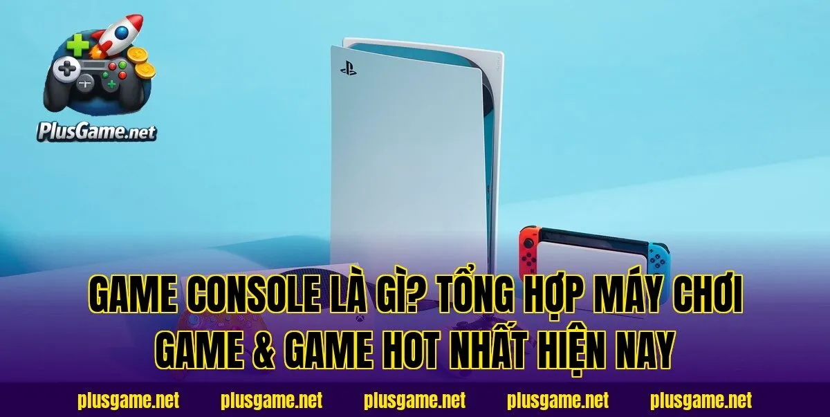 Game Console Là Gì? Tổng Hợp Máy Chơi Game & Game Hot Nhất Hiện Nay