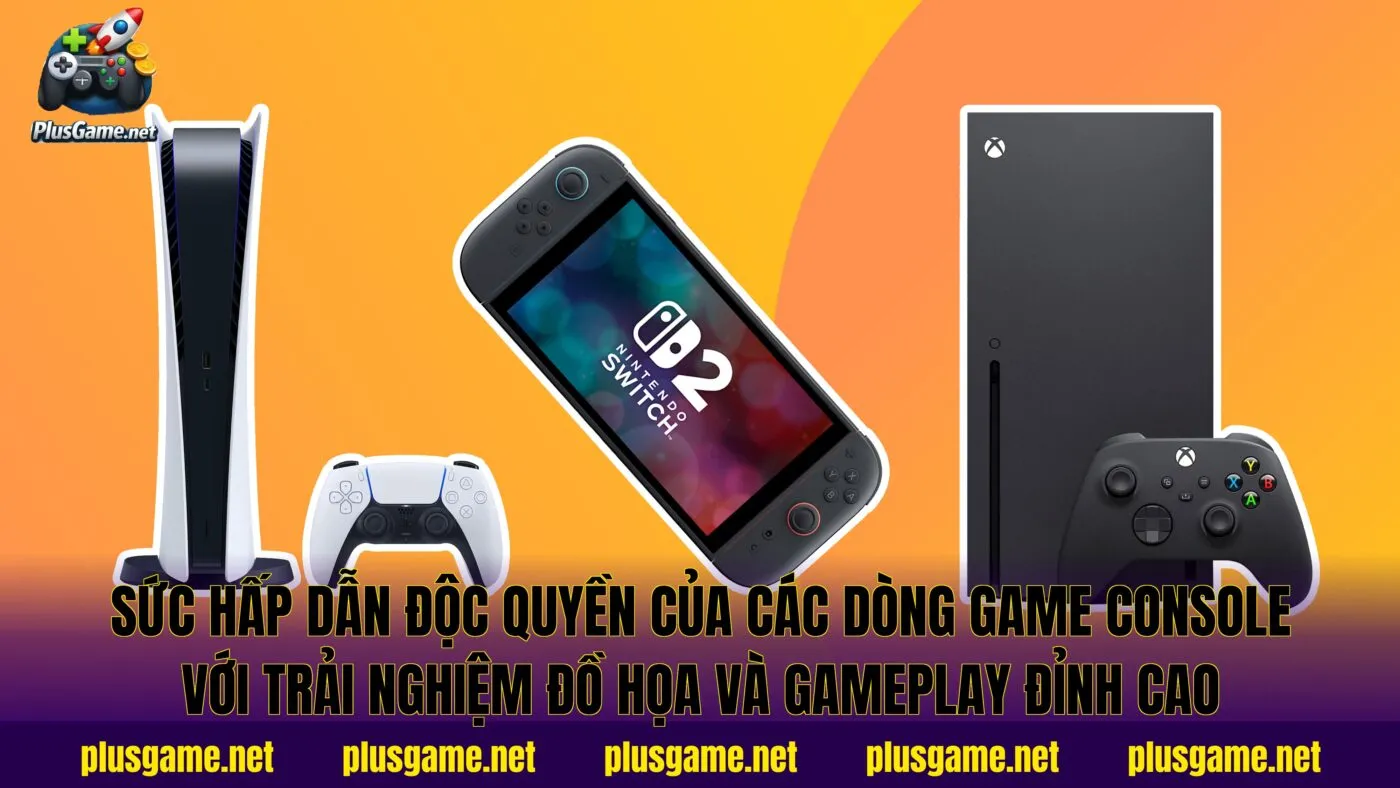 Sức hấp dẫn độc quyền của các dòng game Console với trải nghiệm đồ họa và gameplay đỉnh cao