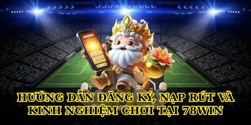 Hướng dẫn đăng ký, nạp rút và kinh nghiệm chơi tại 78win