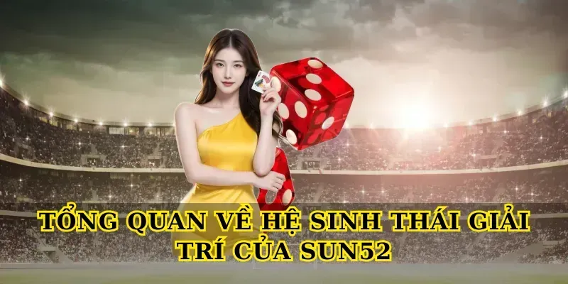 Tổng quan về hệ sinh thái giải trí của Sun52