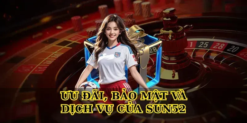 Ưu đãi, bảo mật và dịch vụ của Sun52