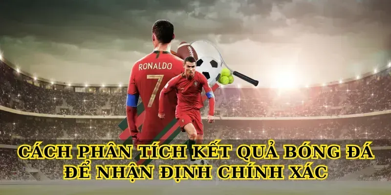 Cách Phân Tích Kết Quả Bóng Đá Để Nhận Định Chính Xác