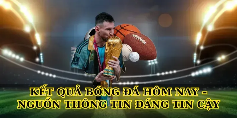 Kết Quả Bóng Đá Hôm Nay – Nguồn Thông Tin Đáng Tin Cậy