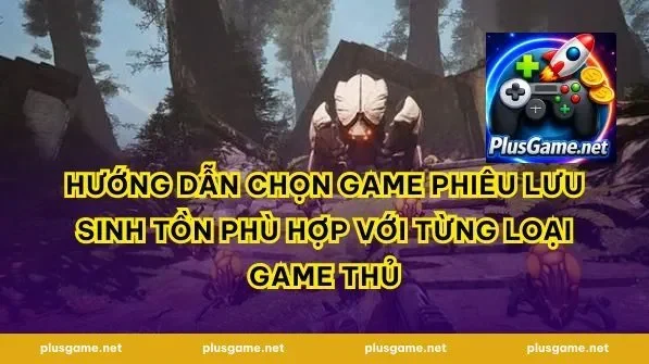 Hướng Dẫn Chọn Game Phiêu Lưu Sinh Tồn Phù Hợp Với Từng Loại Game Thủ