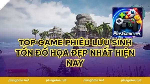 Top Game Phiêu Lưu Sinh Tồn Đồ Họa Đẹp Nhất Hiện Nay